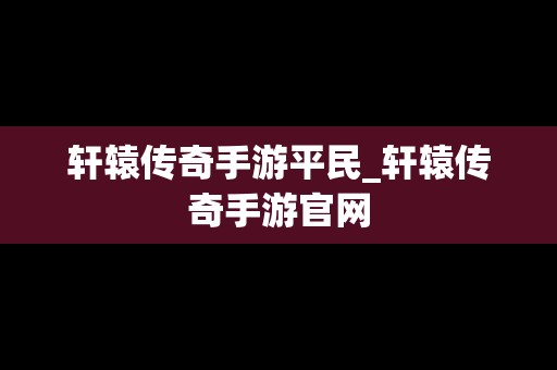 轩辕传奇手游平民_轩辕传奇手游官网