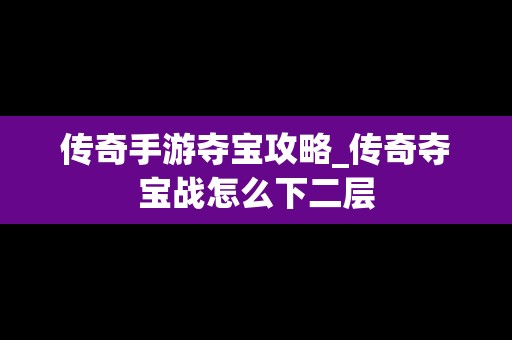 传奇手游夺宝攻略_传奇夺宝战怎么下二层