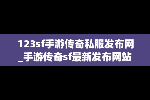 123sf手游传奇私服发布网_手游传奇sf最新发布网站