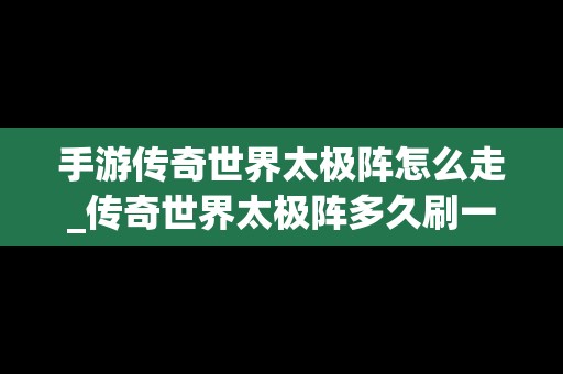 手游传奇世界太极阵怎么走_传奇世界太极阵多久刷一次