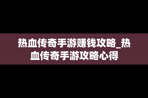 热血传奇手游赚钱攻略_热血传奇手游攻略心得