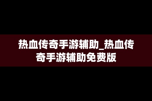 热血传奇手游辅助_热血传奇手游辅助免费版