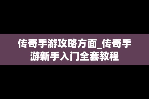 传奇手游攻略方面_传奇手游新手入门全套教程