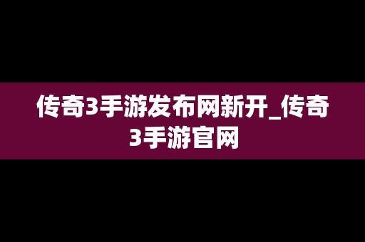 传奇3手游发布网新开_传奇3手游官网