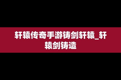 轩辕传奇手游铸剑轩辕_轩辕剑铸造