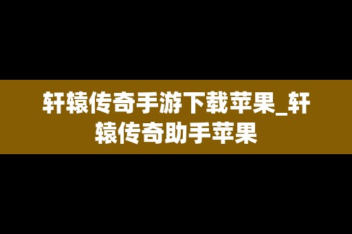 轩辕传奇手游下载苹果_轩辕传奇助手苹果