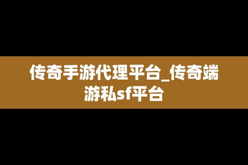 传奇手游代理平台_传奇端游私sf平台