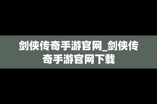 剑侠传奇手游官网_剑侠传奇手游官网下载