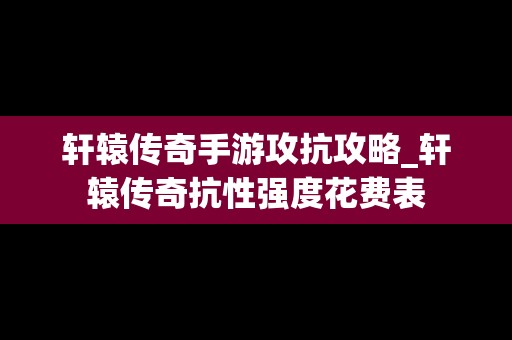 轩辕传奇手游攻抗攻略_轩辕传奇抗性强度花费表