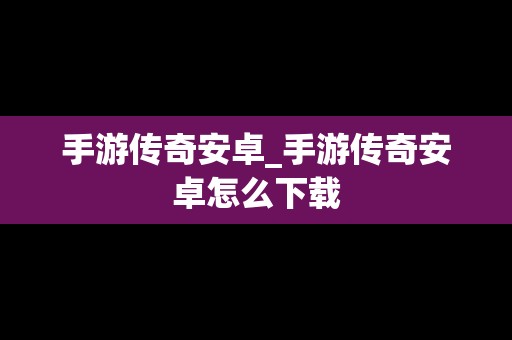 手游传奇安卓_手游传奇安卓怎么下载