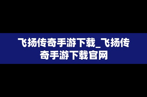 飞扬传奇手游下载_飞扬传奇手游下载官网