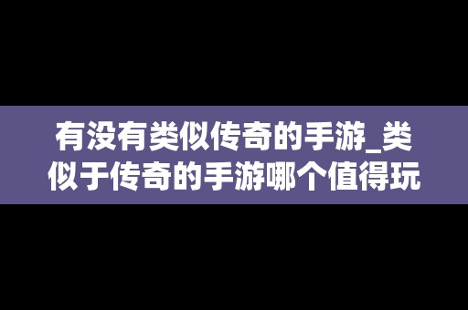 有没有类似传奇的手游_类似于传奇的手游哪个值得玩