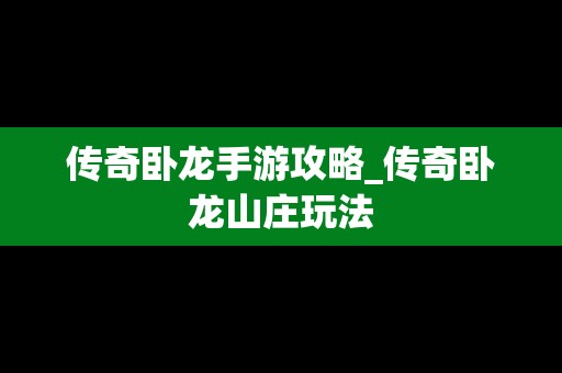 传奇卧龙手游攻略_传奇卧龙山庄玩法