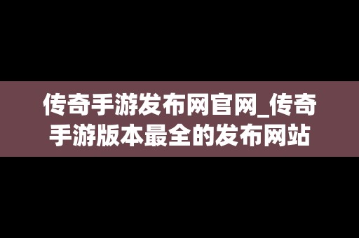 传奇手游发布网官网_传奇手游版本最全的发布网站