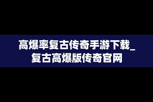 高爆率复古传奇手游下载_复古高爆版传奇官网