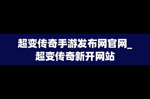 超变传奇手游发布网官网_超变传奇新开网站