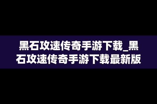 黑石攻速传奇手游下载_黑石攻速传奇手游下载最新版