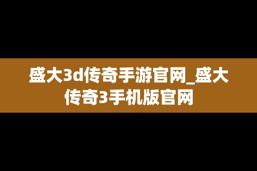 盛大3d传奇手游官网_盛大传奇3手机版官网