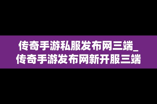 传奇手游私服发布网三端_传奇手游发布网新开服三端互通