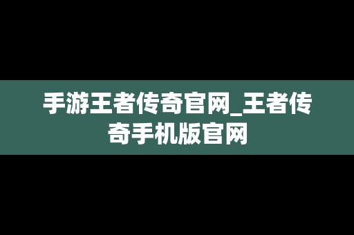 手游王者传奇官网_王者传奇手机版官网