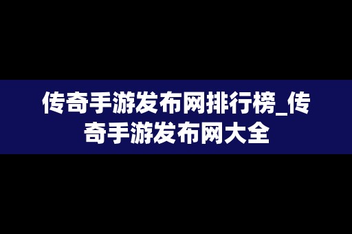 传奇手游发布网排行榜_传奇手游发布网大全