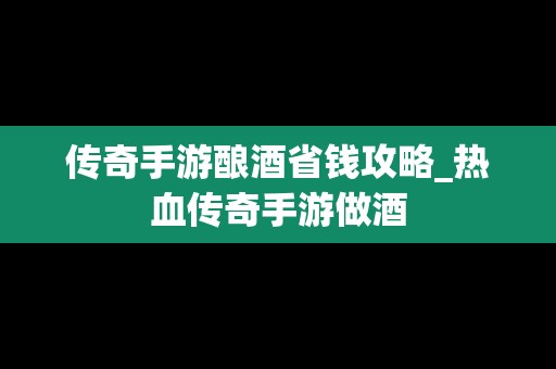 传奇手游酿酒省钱攻略_热血传奇手游做酒