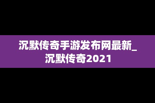 沉默传奇手游发布网最新_沉默传奇2021