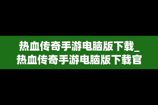 热血传奇手游电脑版下载_热血传奇手游电脑版下载官网