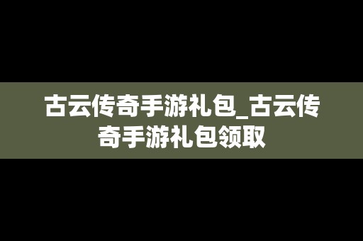 古云传奇手游礼包_古云传奇手游礼包领取