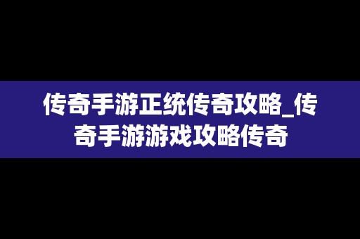 传奇手游正统传奇攻略_传奇手游游戏攻略传奇