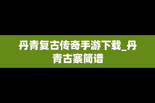 丹青复古传奇手游下载_丹青古寨简谱