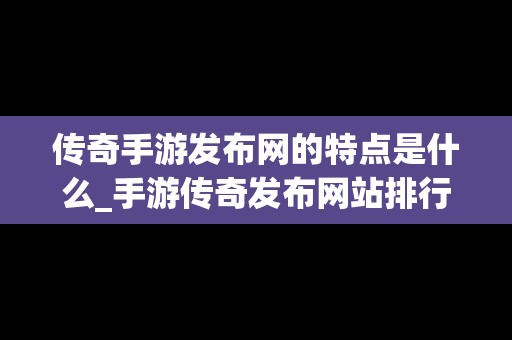 传奇手游发布网的特点是什么_手游传奇发布网站排行