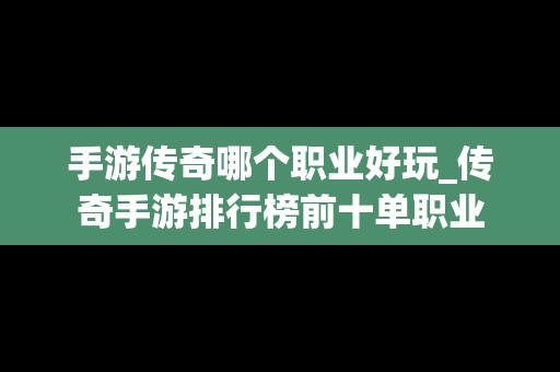 手游传奇哪个职业好玩_传奇手游排行榜前十单职业