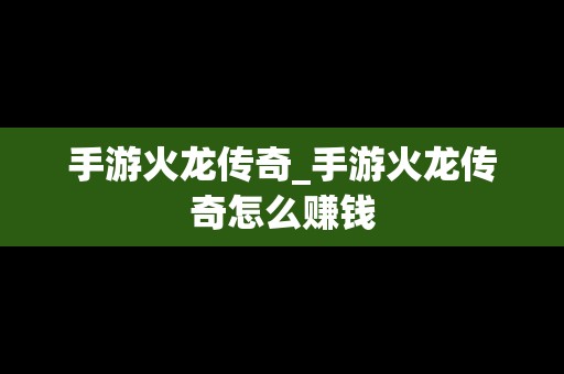 手游火龙传奇_手游火龙传奇怎么赚钱