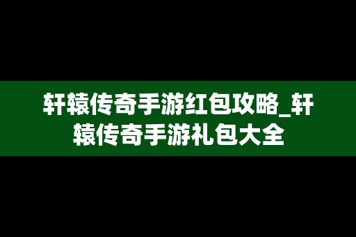 轩辕传奇手游红包攻略_轩辕传奇手游礼包大全