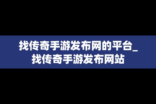 找传奇手游发布网的平台_找传奇手游发布网站