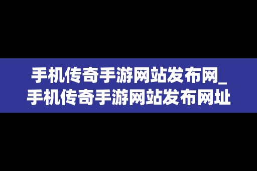 手机传奇手游网站发布网_手机传奇手游网站发布网址是什么