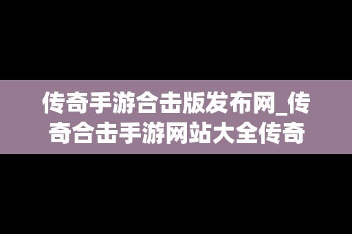 传奇手游合击版发布网_传奇合击手游网站大全传奇