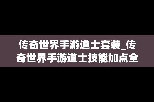 传奇世界手游道士套装_传奇世界手游道士技能加点全面盘点攻略