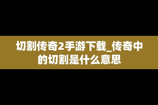 切割传奇2手游下载_传奇中的切割是什么意思