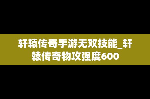 轩辕传奇手游无双技能_轩辕传奇物攻强度600