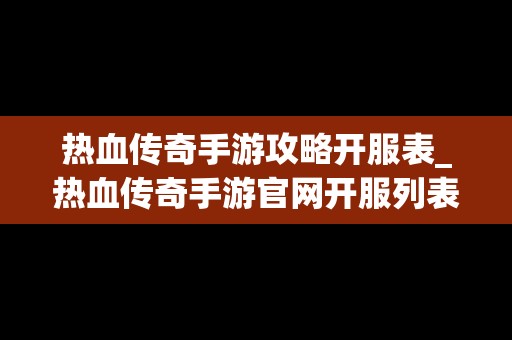 热血传奇手游攻略开服表_热血传奇手游官网开服列表