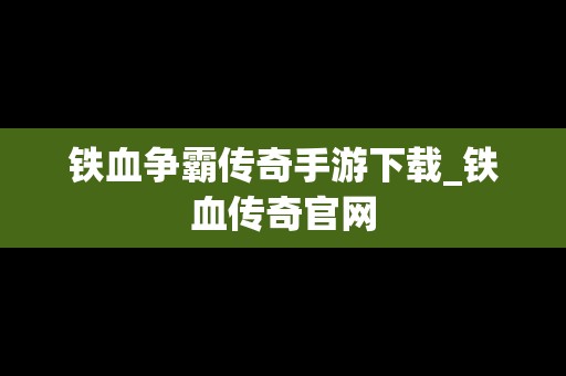 铁血争霸传奇手游下载_铁血传奇官网