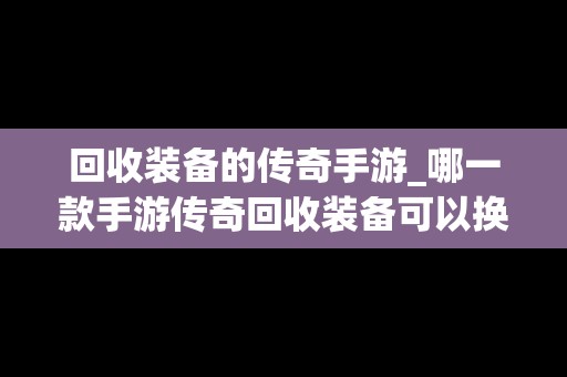 回收装备的传奇手游_哪一款手游传奇回收装备可以换钱