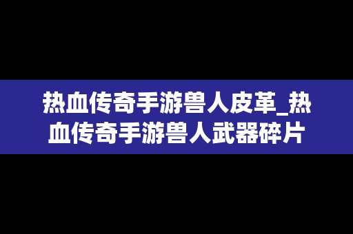 热血传奇手游兽人皮革_热血传奇手游兽人武器碎片