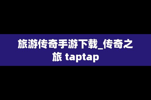 旅游传奇手游下载_传奇之旅 taptap