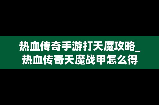 热血传奇手游打天魔攻略_热血传奇天魔战甲怎么得