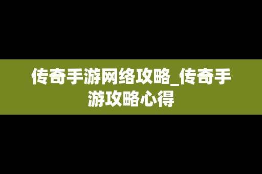 传奇手游网络攻略_传奇手游攻略心得