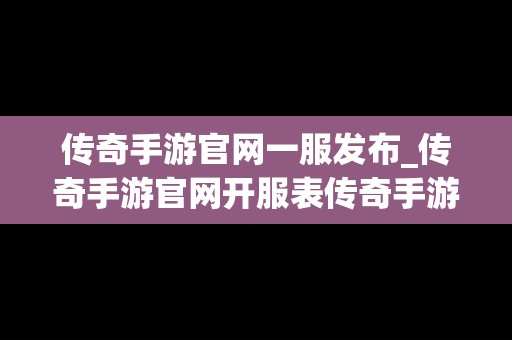 传奇手游官网一服发布_传奇手游官网开服表传奇手游官