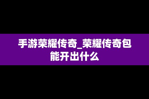 手游荣耀传奇_荣耀传奇包能开出什么